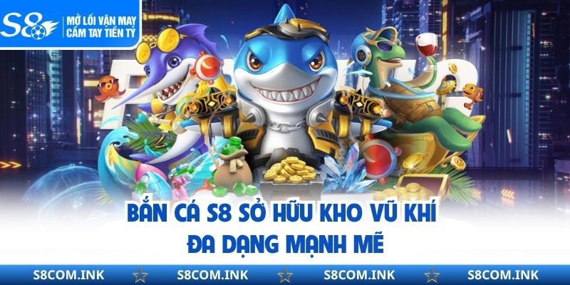 Bắn cá S8 sở hữu kho vũ khí đa dạng mạnh mẽ